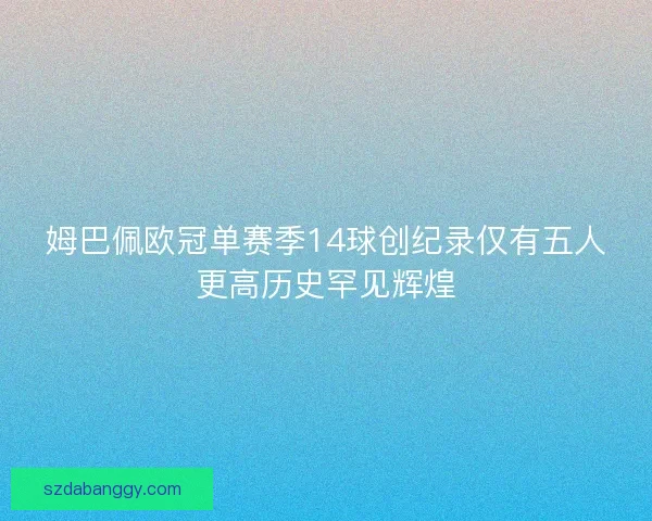 姆巴佩欧冠单赛季14球创纪录仅有五人更高历史罕见辉煌