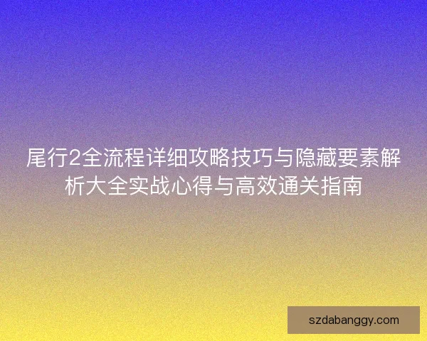 尾行2全流程详细攻略技巧与隐藏要素解析大全实战心得与高效通关指南