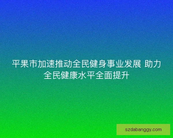 平果市加速推动全民健身事业发展 助力全民健康水平全面提升 平果市加速推动全民健身事业发展 助力全民健康水平全面提升