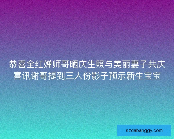 恭喜全红婵师哥晒庆生照与美丽妻子共庆喜讯谢哥提到三人份影子预示新生宝宝