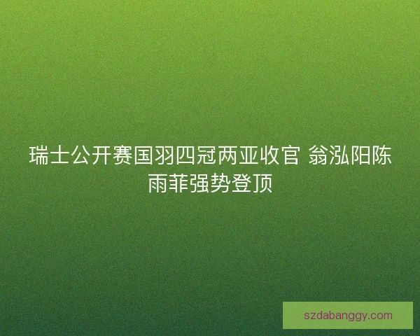 瑞士公开赛国羽四冠两亚收官 翁泓阳陈雨菲强势登顶